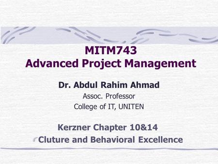 MITM743 Advanced Project Management Dr. Abdul Rahim Ahmad Assoc. Professor College of IT, UNITEN Kerzner Chapter 10&14 Cluture and Behavioral Excellence.