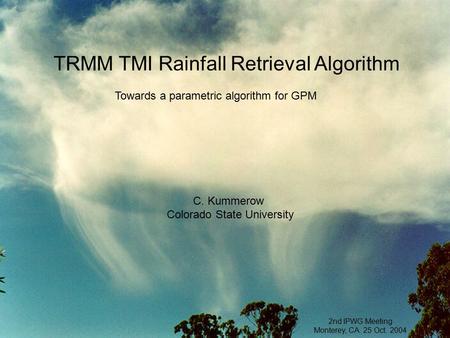 TRMM TMI Rainfall Retrieval Algorithm C. Kummerow Colorado State University 2nd IPWG Meeting Monterey, CA. 25 Oct. 2004 Towards a parametric algorithm.