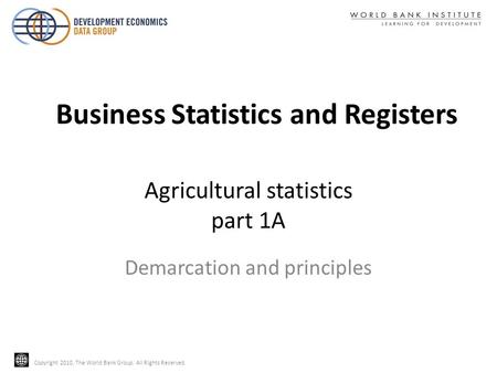 Copyright 2010, The World Bank Group. All Rights Reserved. Agricultural statistics part 1A Demarcation and principles Business Statistics and Registers.