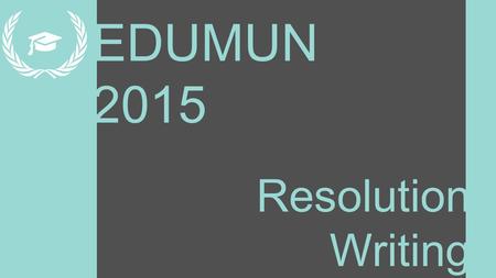 EDUMUN 2015 Resolution Writing. Learning Targets 1.What a resolution is 2.How to use it in committee 3.How to write and format it.