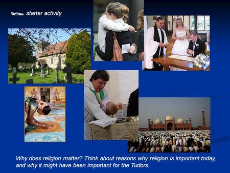  starter activity Why does religion matter? Think about reasons why religion is important today, and why it might have been important for the Tudors.