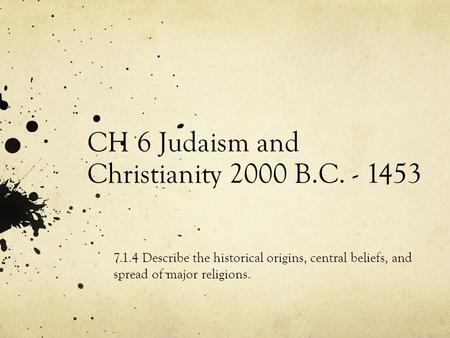 CH 6 Judaism and Christianity 2000 B.C. - 1453 7.1.4 Describe the historical origins, central beliefs, and spread of major religions.