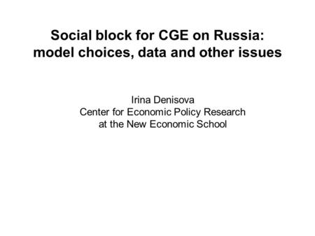 Social block for CGE on Russia: model choices, data and other issues Irina Denisova Center for Economic Policy Research at the New Economic School.