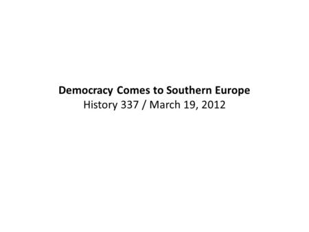 Democracy Comes to Southern Europe History 337 / March 19, 2012.