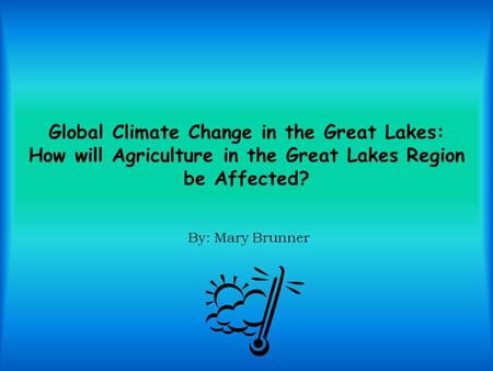 Global Climate Change in the Great Lakes: How will Agriculture in the Great Lakes Region be Affected? By: Mary Brunner.