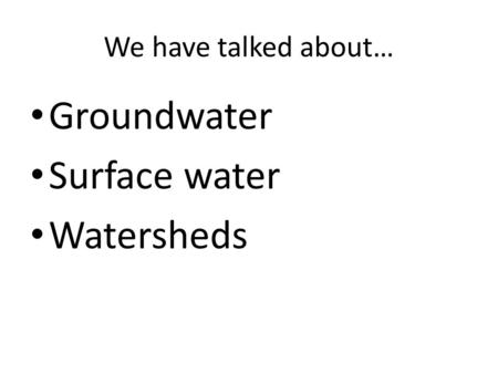 We have talked about… Groundwater Surface water Watersheds.