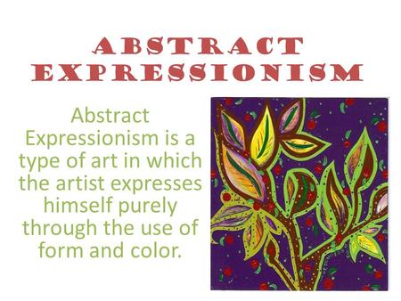 Abstract Expressionism Abstract Expressionism is a type of art in which the artist expresses himself purely through the use of form and color.