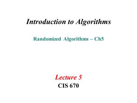 Introduction to Algorithms Randomized Algorithms – Ch5 Lecture 5 CIS 670.