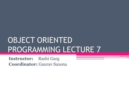 OBJECT ORIENTED PROGRAMMING LECTURE 7 Instructor: Rashi Garg Coordinator: Gaurav Saxena.