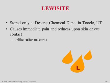 © 1999 Lockheed Martin Energy Research Corporation CA167 LEWISITE Stored only at Deseret Chemical Depot in Tooele, UT Causes immediate pain and redness.