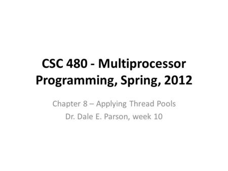 CSC 480 - Multiprocessor Programming, Spring, 2012 Chapter 8 – Applying Thread Pools Dr. Dale E. Parson, week 10.