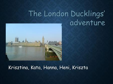 The London Ducklings’ adventure Krisztina, Kata, Hanna, Heni, Kriszta.