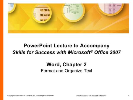 Copyright © 2009 Pearson Education, Inc. Publishing as Prentice Hall. 1 Skills for Success with Microsoft ® Office 2007 PowerPoint Lecture to Accompany.