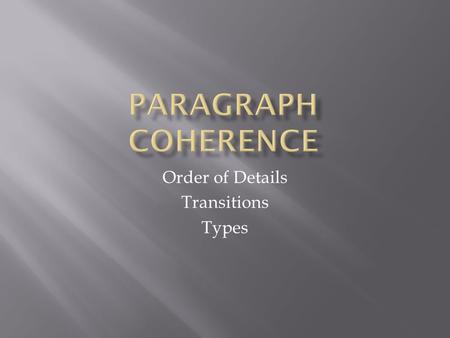 Order of Details Transitions Types.  A paragraph has coherence when readers can tell how and why ideas are connected.