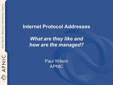 Internet Protocol Addresses What are they like and how are the managed? Paul Wilson APNIC.