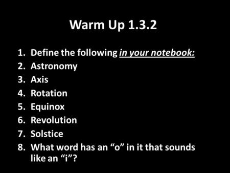 Warm Up 1.3.2 1.Define the following in your notebook: 2.Astronomy 3.Axis 4.Rotation 5.Equinox 6.Revolution 7.Solstice 8.What word has an “o” in it that.