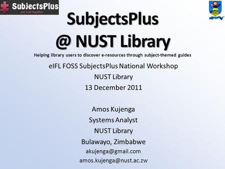 NUST Library eIFL FOSS SubjectsPlus National Workshop NUST Library 13 December 2011 Amos Kujenga Systems Analyst NUST Library Bulawayo,