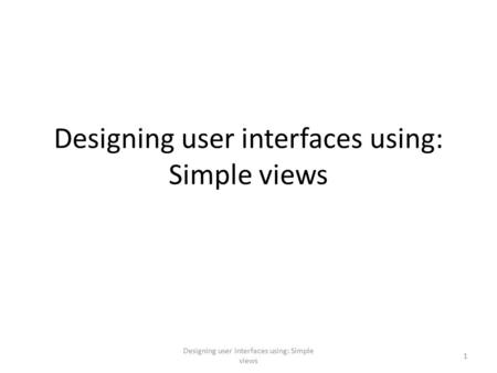 Designing user interfaces using: Simple views 1. Views Basic views – TextView – EditText – Button – ImageButton – CheckBox – ToggleButton – RadioButton.