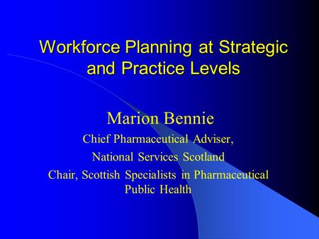 Workforce Planning at Strategic and Practice Levels Marion Bennie Chief Pharmaceutical Adviser, National Services Scotland Chair, Scottish Specialists.