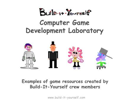 Computer Game Development Laboratory Examples of game resources created by Build-It-Yourself crew members www.build-it-yourself.com.