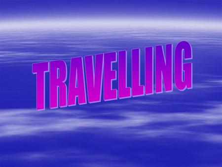 TRAVELLING WE GO BY CAR AND WE GO BY TRAIN. WE GO BY BOAT, AND WE GO BY PLANE. WE GO BY LAND AND SEA AND AIR, WE GO,GO,GO, FROM HERE TO THERE.