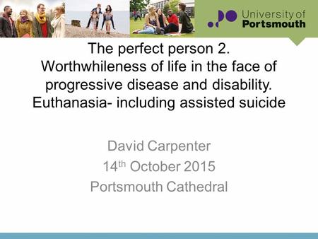 The perfect person 2. Worthwhileness of life in the face of progressive disease and disability. Euthanasia- including assisted suicide David Carpenter.