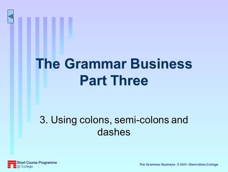 The Grammar Business © 2001 Glenrothes College The Grammar Business Part Three 3. Using colons, semi-colons and dashes.