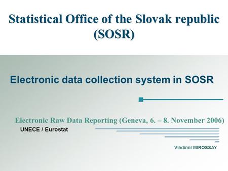 Vladimir MIROSSAY Statistical Office of the Slovak republic (SOSR) Electronic Raw Data Reporting (Geneva, 6. – 8. November 2006) UNECE / Eurostat Electronic.