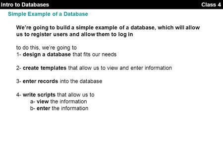 Class 3Intro to Databases Class 4 Simple Example of a Database We’re going to build a simple example of a database, which will allow us to register users.