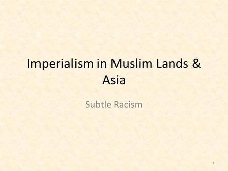 Imperialism in Muslim Lands & Asia Subtle Racism 1.