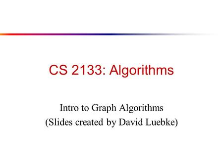 CS 2133: Algorithms Intro to Graph Algorithms (Slides created by David Luebke)