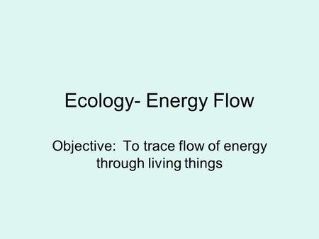 Objective: To trace flow of energy through living things