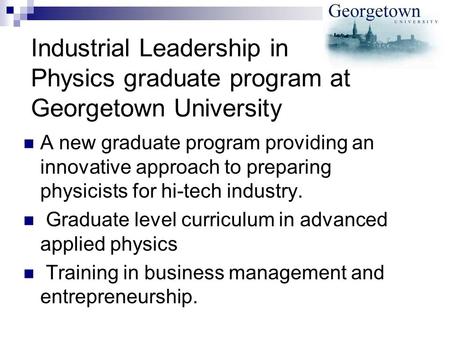 Industrial Leadership in Physics graduate program at Georgetown University A new graduate program providing an innovative approach to preparing physicists.