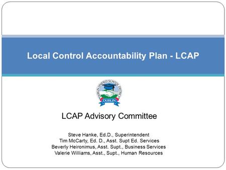 LCAP Advisory Committee Local Control Accountability Plan - LCAP Steve Hanke, Ed.D., Superintendent Tim McCarty, Ed. D., Asst. Supt Ed. Services Beverly.