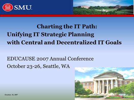 October 25, 2007 Charting the IT Path: Unifying IT Strategic Planning with Central and Decentralized IT Goals EDUCAUSE 2007 Annual Conference October 23-26,