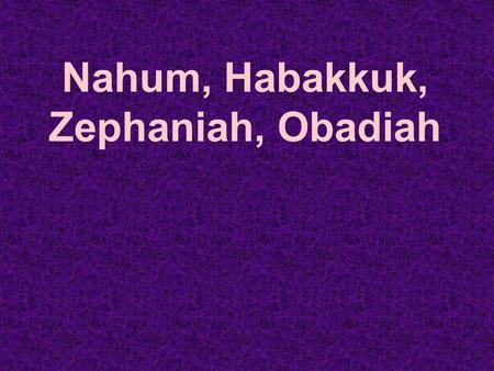 Nahum, Habakkuk, Zephaniah, Obadiah. The Minor Prophets and History Seventh Century Developments.