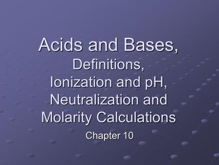 Acids and Bases, Definitions, Ionization and pH, Neutralization and Molarity Calculations Chapter 10.