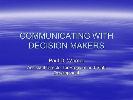 COMMUNICATING WITH DECISION MAKERS Paul D. Warner Assistant Director for Program and Staff Development.