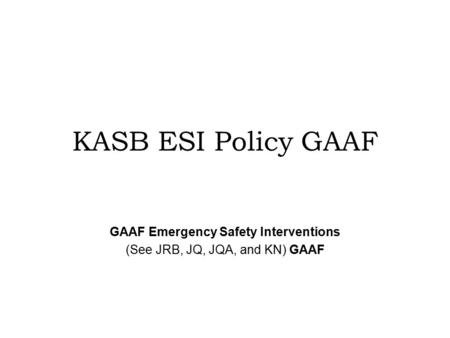 KASB ESI Policy GAAF GAAF Emergency Safety Interventions (See JRB, JQ, JQA, and KN) GAAF.