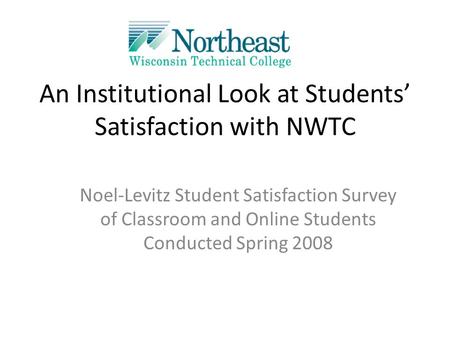 An Institutional Look at Students’ Satisfaction with NWTC Noel-Levitz Student Satisfaction Survey of Classroom and Online Students Conducted Spring 2008.