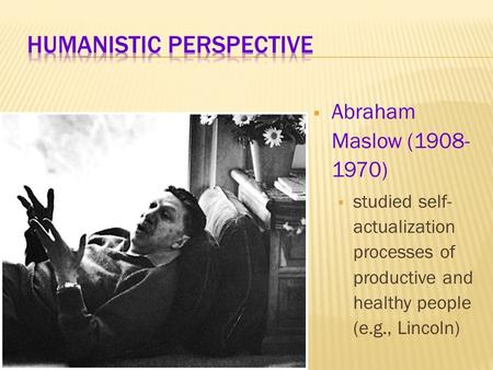  Abraham Maslow (1908- 1970)  studied self- actualization processes of productive and healthy people (e.g., Lincoln)