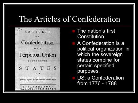 The Articles of Confederation The nation’s first Constitution A Confederation is a political organization in which the sovereign states combine for certain.