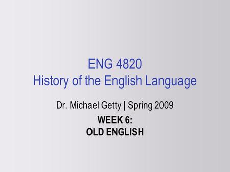 ENG 4820 History of the English Language Dr. Michael Getty | Spring 2009 WEEK 6: OLD ENGLISH.