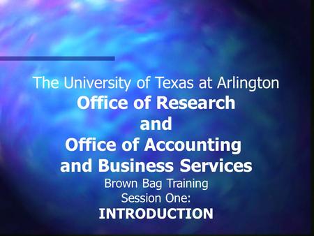 The University of Texas at Arlington Office of Research and Office of Accounting and Business Services Brown Bag Training Session One: INTRODUCTION.