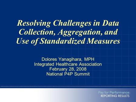 Resolving Challenges in Data Collection, Aggregation, and Use of Standardized Measures Dolores Yanagihara, MPH Integrated Healthcare Association February.