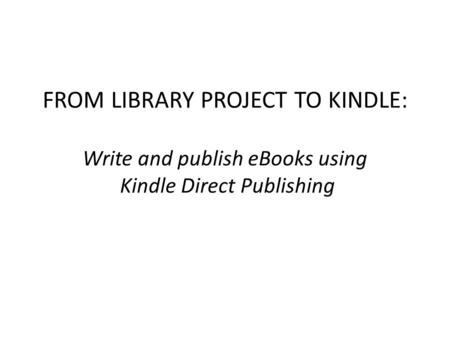 FROM LIBRARY PROJECT TO KINDLE: Write and publish eBooks using Kindle Direct Publishing.