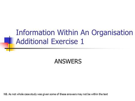 Information Within An Organisation Additional Exercise 1 ANSWERS NB. As not whole case study was given some of these answers may not be within the text.