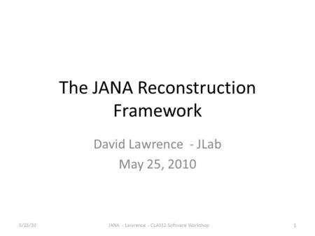 The JANA Reconstruction Framework David Lawrence - JLab May 25, 2010 5/25/101JANA - Lawrence - CLAS12 Software Workshop.