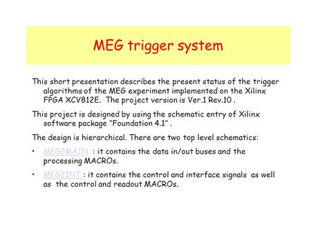 MEG trigger system This short presentation describes the present status of the trigger algorithms of the MEG experiment implemented on the Xilinx FPGA.