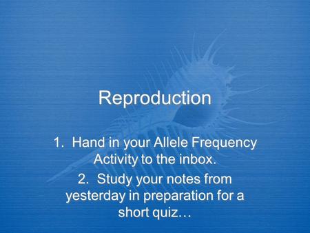 Reproduction 1. Hand in your Allele Frequency Activity to the inbox. 2. Study your notes from yesterday in preparation for a short quiz… 1. Hand in your.